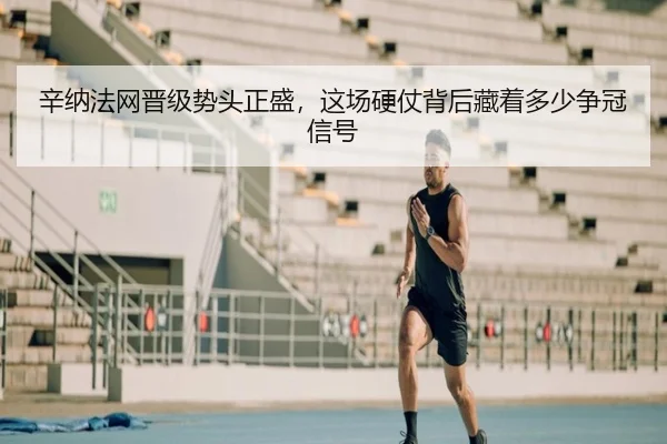 辛纳法网晋级势头正盛，这场硬仗背后藏着多少争冠信号