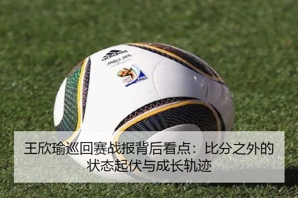 王欣瑜巡回赛战报背后看点：比分之外的状态起伏与成长轨迹